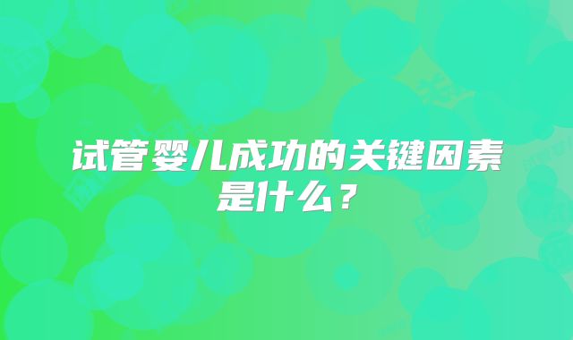 试管婴儿成功的关键因素是什么？