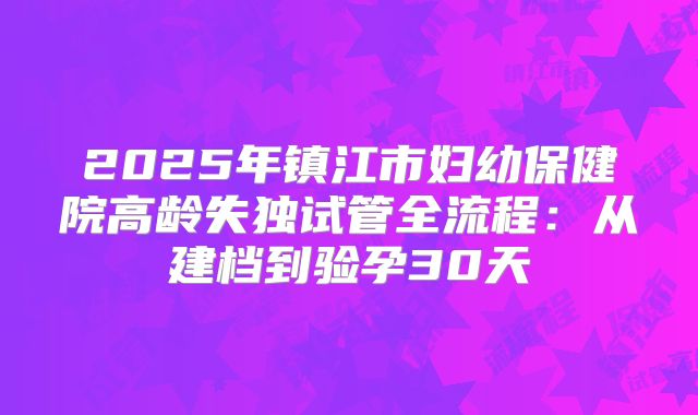 2025年镇江市妇幼保健院高龄失独试管全流程:从建档到验孕30天