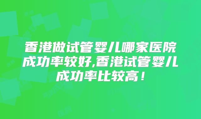 香港做试管婴儿哪家医院成功率较好,香港试管婴儿成功率比较高！
