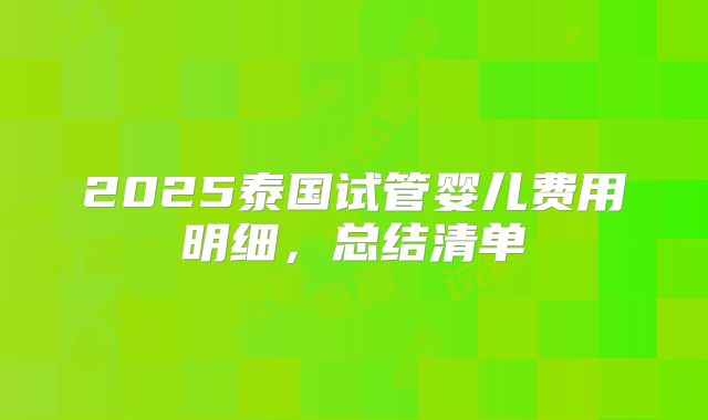 2025泰国试管婴儿费用明细，总结清单