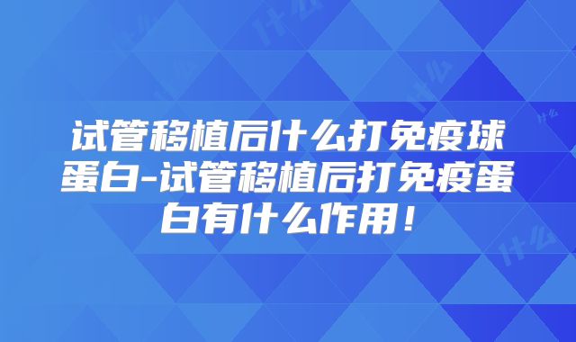试管移植后什么打免疫球蛋白-试管移植后打免疫蛋白有什么作用！