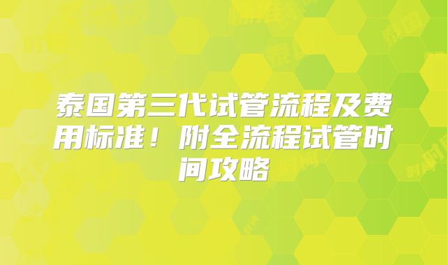 泰国第三代试管流程及费用标准！附全流程试管时间攻略