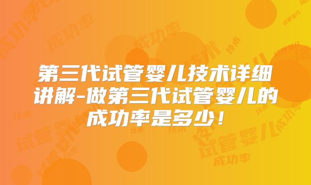 第三代试管婴儿技术详细讲解-做第三代试管婴儿的成功率是多少!