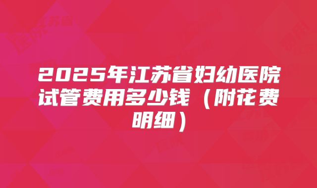 2025年江苏省妇幼医院试管费用多少钱（附花费明细）