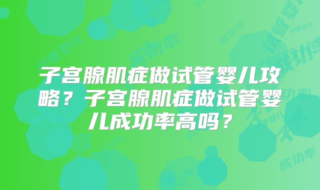 子宫腺肌症做试管婴儿攻略？子宫腺肌症做试管婴儿成功率高吗？