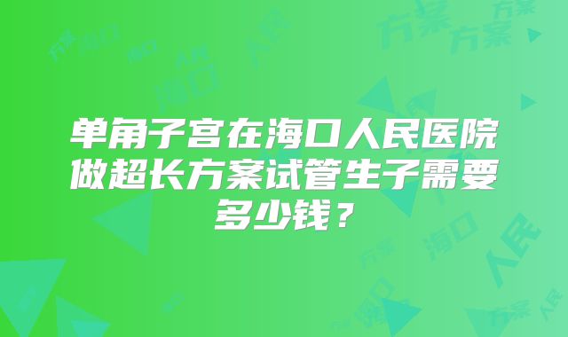 单角子宫在海口人民医院做超长方案试管生子需要多少钱？