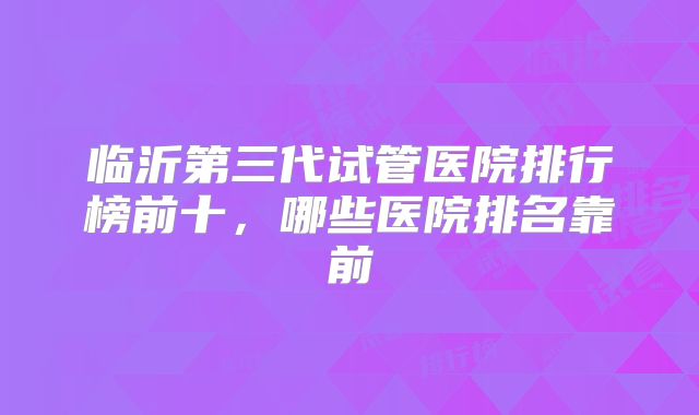 临沂第三代试管医院排行榜前十，哪些医院排名靠前