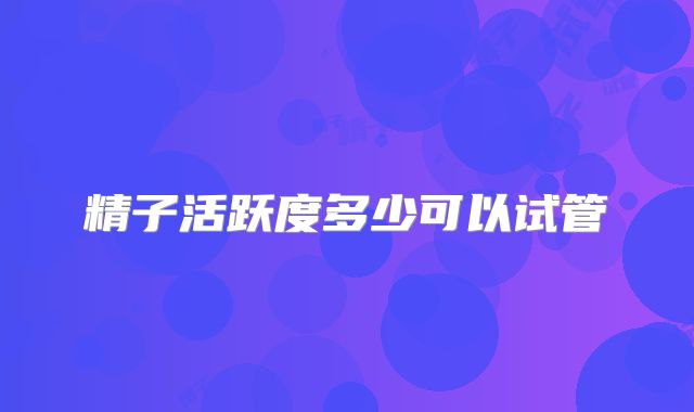 精子活跃度多少可以试管