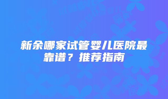 新余哪家试管婴儿医院最靠谱？推荐指南