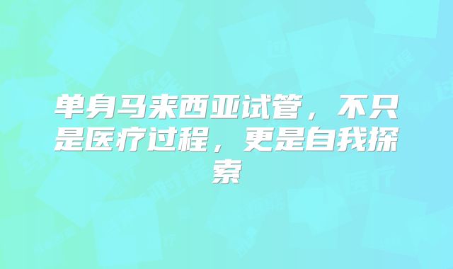 单身马来西亚试管,不只是医疗过程,更是自我探索
