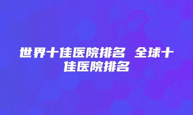 世界十佳医院排名 全球十佳医院排名