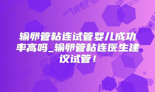 输卵管粘连试管婴儿成功率高吗_输卵管粘连医生建议试管!