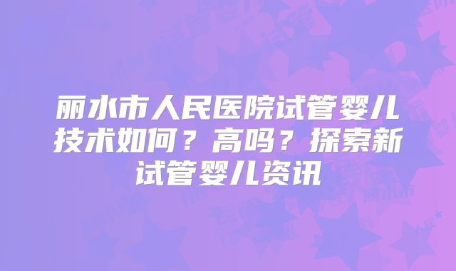 丽水市人民医院试管婴儿技术如何？高吗？探索新试管婴儿资讯