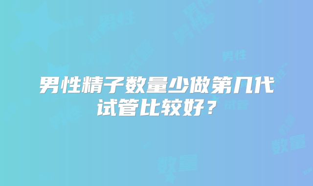 男性精子数量少做第几代试管比较好？