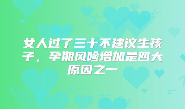 女人过了三十不建议生孩子，孕期风险增加是四大原因之一