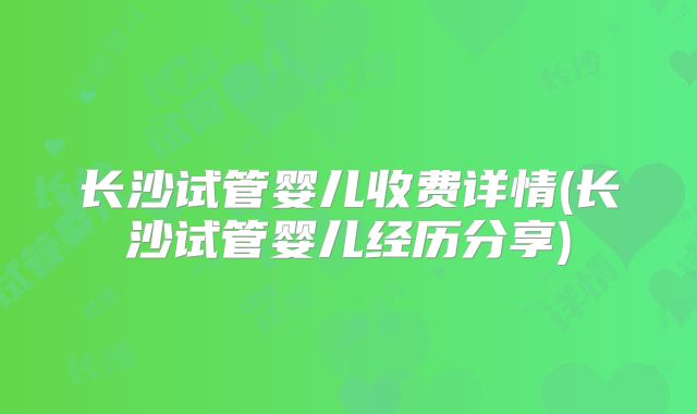 长沙试管婴儿收费详情(长沙试管婴儿经历分享)