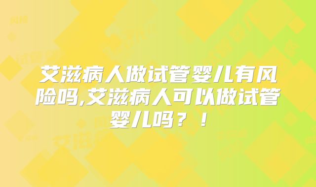 艾滋病人做试管婴儿有风险吗,艾滋病人可以做试管婴儿吗？！