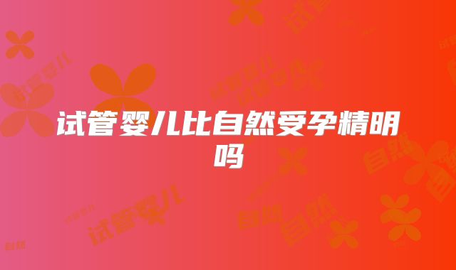 试管婴儿比自然受孕精明吗