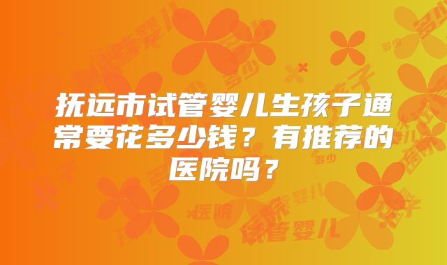 抚远市试管婴儿生孩子通常要花多少钱？有推荐的医院吗？