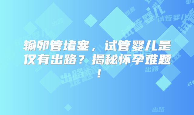 输卵管堵塞，试管婴儿是仅有出路？揭秘怀孕难题！