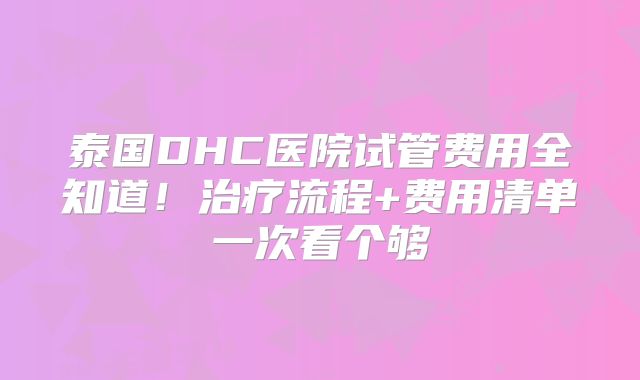 泰国DHC医院试管费用全知道！治疗流程+费用清单一次看个够