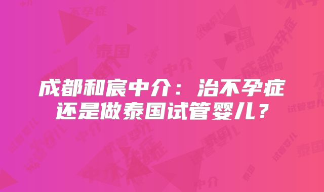 成都和宸中介：治不孕症还是做泰国试管婴儿？