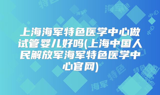 上海海军特色医学中心做试管婴儿好吗(上海中国人民解放军海军特色医学中心官网)