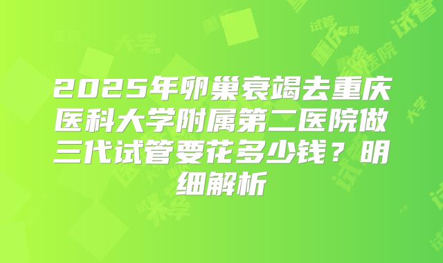 2025年卵巢衰竭去重庆医科大学附属第二医院做三代试管要花多少钱?明细解析