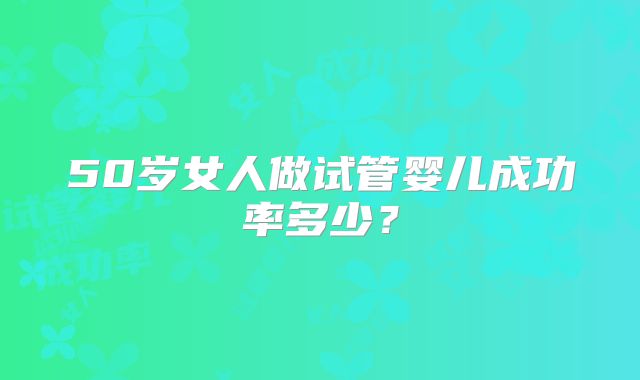 50岁女人做试管婴儿成功率多少？