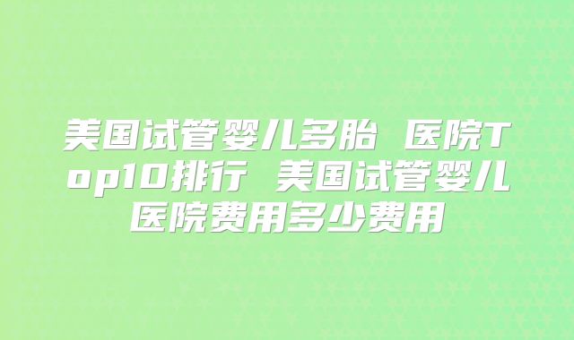 美国试管婴儿多胎 医院Top10排行 美国试管婴儿医院费用多少费用