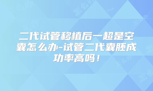 二代试管移植后一超是空囊怎么办-试管二代囊胚成功率高吗！