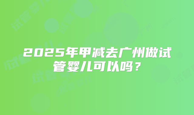2025年甲减去广州做试管婴儿可以吗?