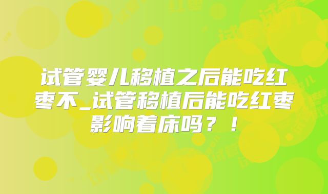 试管婴儿移植之后能吃红枣不_试管移植后能吃红枣影响着床吗？！