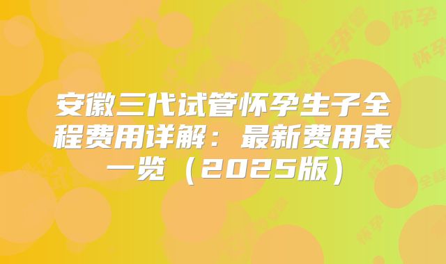 安徽三代试管怀孕生子全程费用详解：最新费用表一览（2025版）