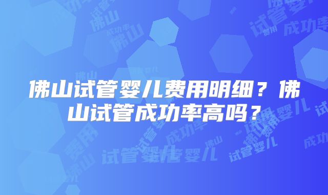佛山试管婴儿费用明细？佛山试管成功率高吗？