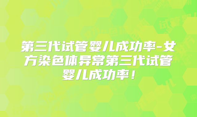 第三代试管婴儿成功率-女方染色体异常第三代试管婴儿成功率！