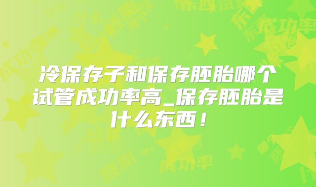 冷保存子和保存胚胎哪个试管成功率高_保存胚胎是什么东西!