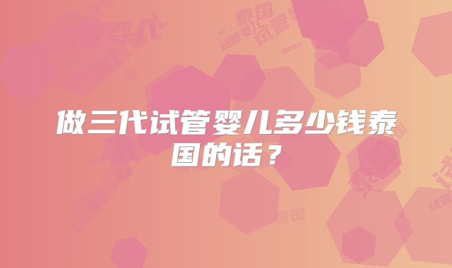 做三代试管婴儿多少钱泰国的话？