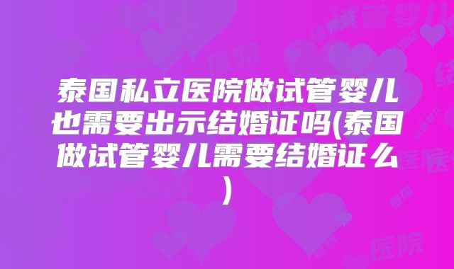 泰国私立医院做试管婴儿也需要出示结婚证吗(泰国做试管婴儿需要结婚证么)