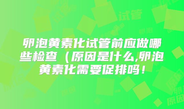 卵泡黄素化试管前应做哪些检查(原因是什么,卵泡黄素化需要促排吗!