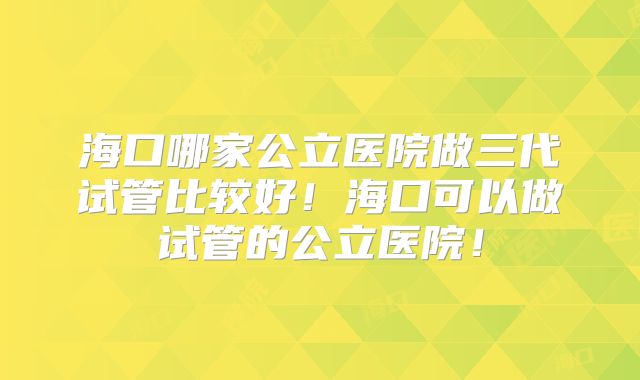 海口哪家公立医院做三代试管比较好!海口可以做试管的公立医院!