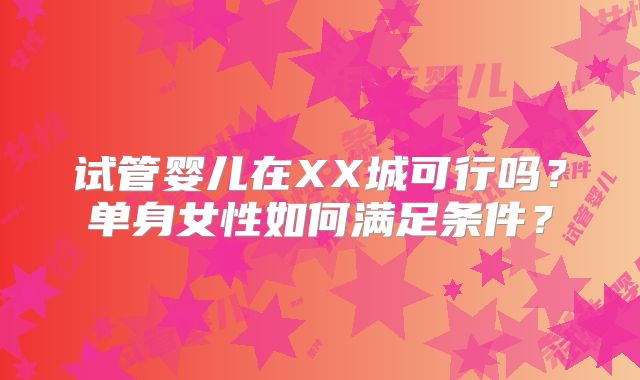 试管婴儿在XX城可行吗？单身女性如何满足条件？