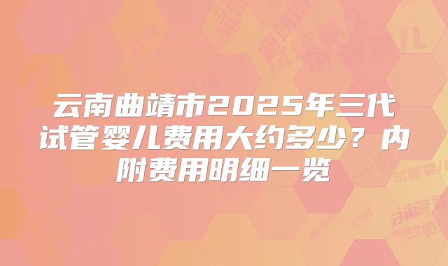 云南曲靖市2025年三代试管婴儿费用大约多少？内附费用明细一览