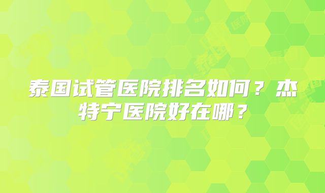 泰国试管医院排名如何？杰特宁医院好在哪？