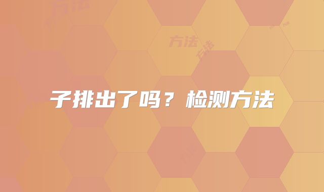 子排出了吗?检测方法