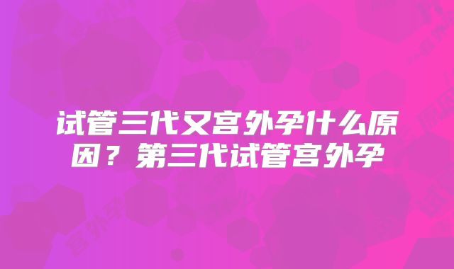 试管三代又宫外孕什么原因？第三代试管宫外孕