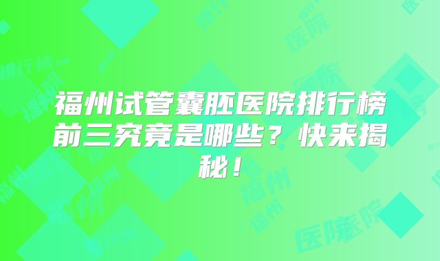 福州试管囊胚医院排行榜前三究竟是哪些?快来揭秘!