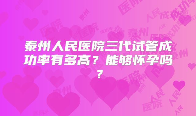 泰州人民医院三代试管成功率有多高?能够怀孕吗?