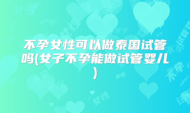 不孕女性可以做泰国试管吗(女子不孕能做试管婴儿)