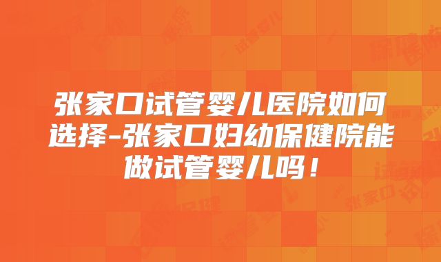 张家口试管婴儿医院如何选择-张家口妇幼保健院能做试管婴儿吗!